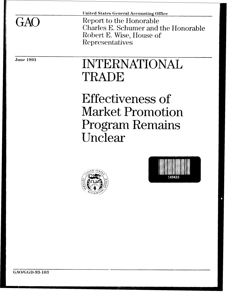 handle is hein.gao/gaobabsou0001 and id is 1 raw text is: 
GAO


IUited States General Accounting Office
Report to the Honorable
Charles E. Schumer and the Honorable
Robert E. Wise, House of
Representatives


,Jiine 1993


INTERNATIONAL
TRADE

Effectiveness of
Market Promotion
Program Remains
Unclear


1443


(GA0( )/GID-913-103


mm,,


