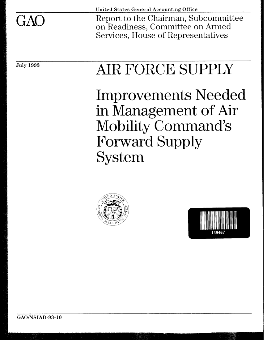 handle is hein.gao/gaobabspj0001 and id is 1 raw text is: United States General Accounting Office


GAO


Report to the Chairman, Subcommittee
on Readiness, Committee on Armed
Services, House of Representatives


July 1993


AIR FORCE SUPPLY
Improvements Needed
in Management of Air
Mobility Command's
Forward Supply
System


14946I


GAO/NSIAD-93-10



