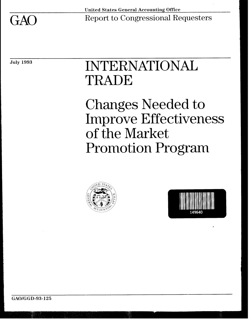 handle is hein.gao/gaobabsre0001 and id is 1 raw text is: United States General Accounting Office
Report to Congressional Requesters


GAO


July 1993


INTERNATIONAL
TRADE
Changes Needed to
Improve Effectiveness
of the Market
Promotion Program


14964


GAO/GGD-93-125


