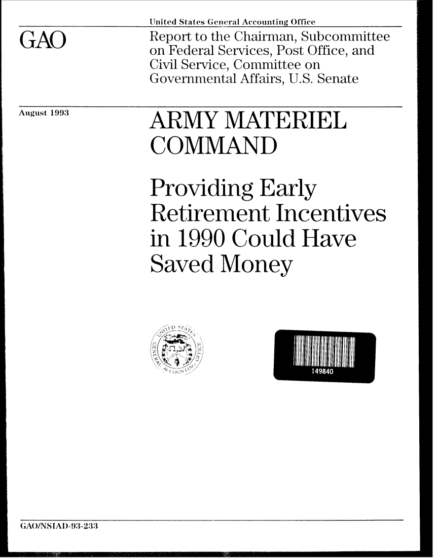 handle is hein.gao/gaobabsti0001 and id is 1 raw text is: UnitedJ States Genieral Accounting Office


GAO


Report to the Chairman, Subcommittee
on Federal Services, Post Office, and
Civil Service, Committee on
Governmental Affairs, U.S. Senate


August 1993


ARMY MATERIEL
COMMAND
Providing Early
Retirement Incentives
in 1990 Could Have
Saved Money


1     HI 9 U


GAO/NS IAI)-93-233


