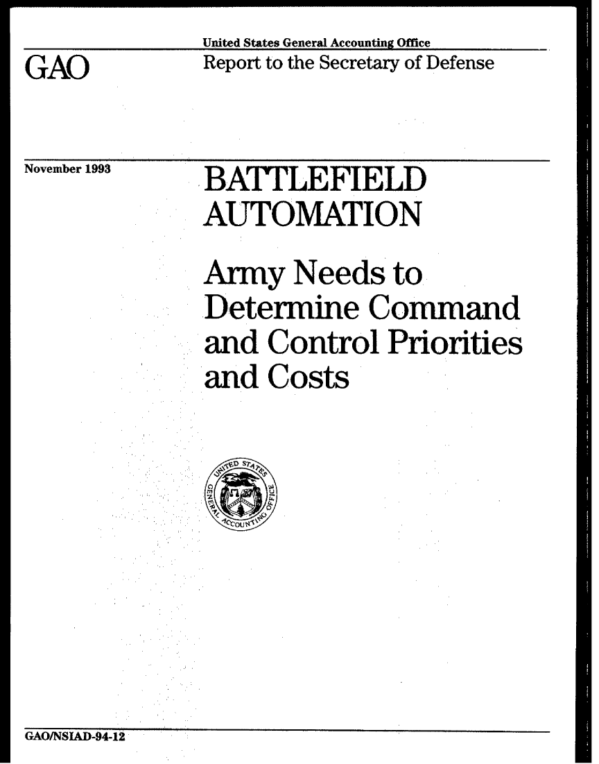 handle is hein.gao/gaobabswu0001 and id is 1 raw text is: United States General Accounting Office


GAO


Report to the Secretary of Defense


November 1993


BATLEFIELD
AUTOMATION


Army Needs to.
Determine Command
and Control Priorities
and Costs


GAO/NSIAD-94-,



