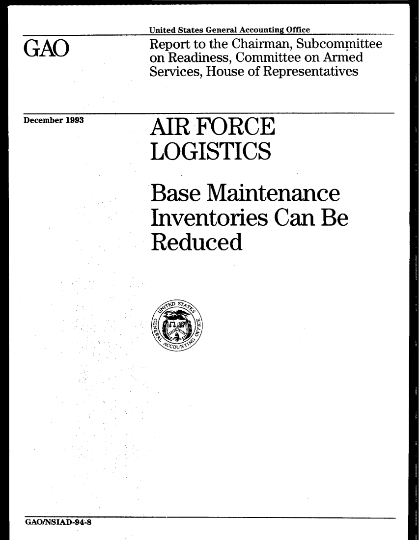 handle is hein.gao/gaobabsyb0001 and id is 1 raw text is: United States General Accounting Office


GAO


Report to the Chairman, Subcommittee
on Readiness, Committee on Armed
Services, House of Representatives


December 1993


AIR FORCE
LOGISTICS


Base Maintenance
Inventories Can Be
Reduced


GAOlNSIAD-94.8


