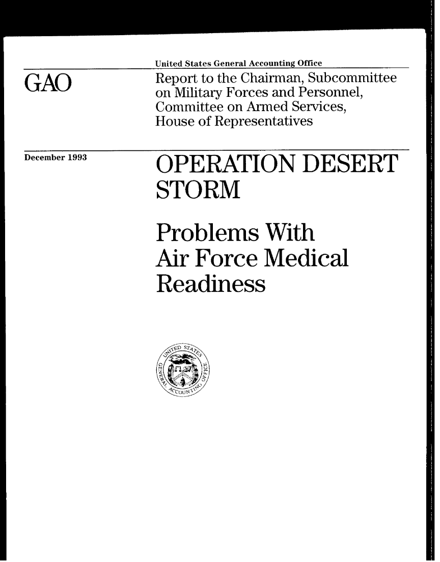 handle is hein.gao/gaobabsyu0001 and id is 1 raw text is: 


GAO


United States General Accounting Office
Report to the Chairman, Subcommittee
on Military Forces and Personnel,
Committee on Armed Services,
House of Representatives


December 1993


OPERATION DESERT
STORM


Problems With
Air Force Medical
Readiness


