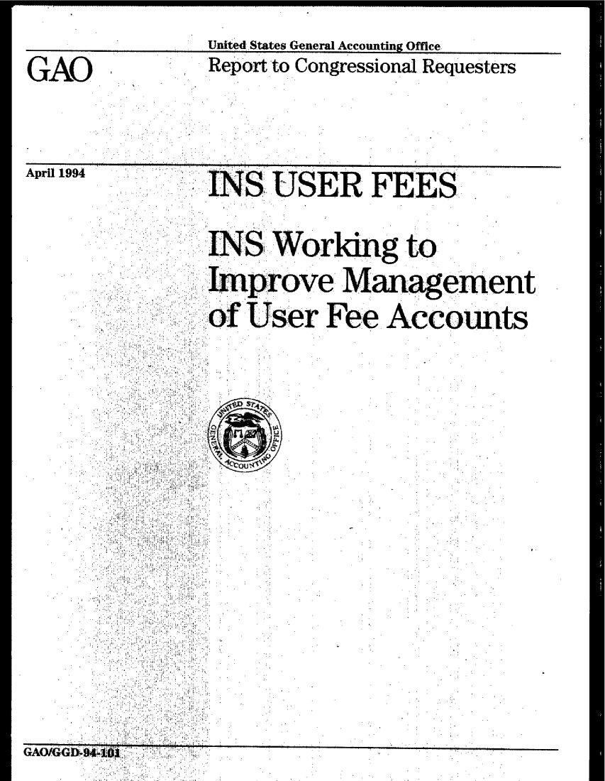 handle is hein.gao/gaobabtdr0001 and id is 1 raw text is:               UnitedStates General Accounting Office,
GAO           Report to Congressional Requesters


April 1994INS USER FEES
              INS Working to
              improve Management
              :of User Fee Accounts



     2 ' :. : 7   ? ' . . .






GAOtID-944 It0


