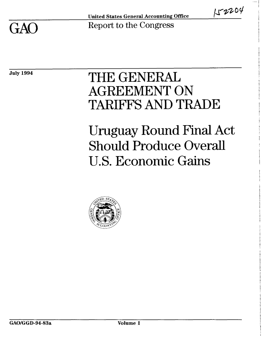 handle is hein.gao/gaobabtks0001 and id is 1 raw text is: (J~ 14v0 ~/


              United States General Accounting Office
GAO            Report to the Congress


July 1994


THE GENERAL
AGREEMENT ON
TARIFFS AND TRADE

Uruguay Round Final Act
Should Produce Overall
U.S. Economic Gains


GAO/GGD-94-83a      Volume 1


GAO/GGD-94-83a


Volume 1


