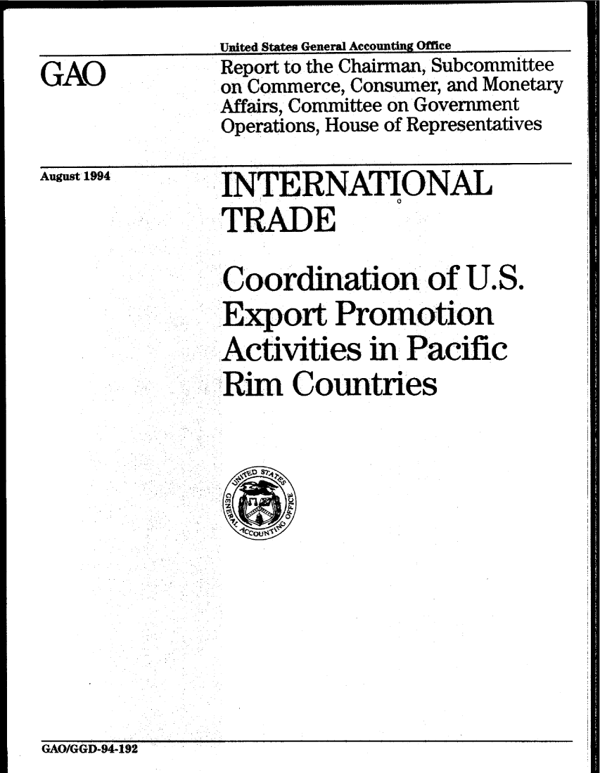 handle is hein.gao/gaobabtnx0001 and id is 1 raw text is: United.States General Accounting Office


GAO


Report to the Chairman, Subcommittee
on Commerce, Consumer, and Monetary
Affairs, Committee on Government
Operations, House of Representatives


August 1994


INTERNATIONAL
TRADE

Coordination of U.S.
Export Promotion
Activities in Pacific
Rim Countries


GAO/GGD-94-192


