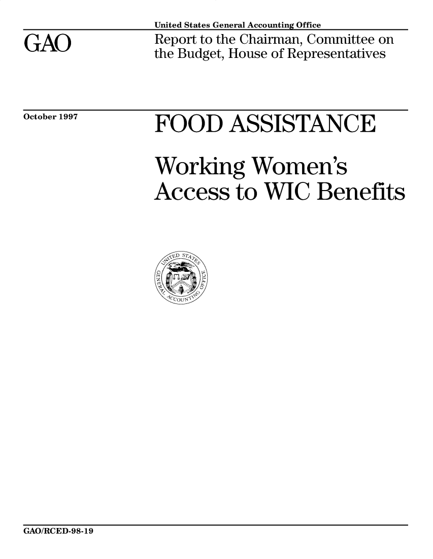 handle is hein.gao/gaobabvjl0001 and id is 1 raw text is: 

GAO


United States General Accounting Office
Report to the Chairman, Committee on
the Budget, House of Representatives


October 1997


FOOD ASSISTANCE


Working Women's
Access to WIC Benefits


GAO/RCED-98-19


