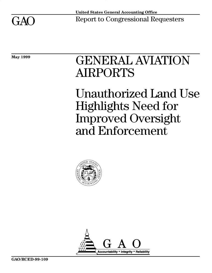 handle is hein.gao/gaobabwkx0001 and id is 1 raw text is: United States General Accounting Office
Report to Congressional Requesters


GAO


May 1999


GENERAL AVIATION
AIRPORTS
Unauthorized Land Use
Highlights Need for
Improved Oversight
and Enforcement


.r   Accountability * Integrity * Reliability


GAO/RCED-99-109


