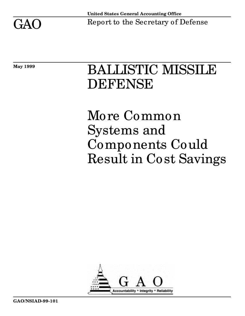 handle is hein.gao/gaobabwlr0001 and id is 1 raw text is: United States General Accounting Office
Report to the Secretary of Defense


GAO


May 1999


BALLISTIC MISSILE
DEFENSE


More Common
Systems and
Components Could
Result in Co st Savings







  .  :,G A 0


GAO/NSIAD-99-101


