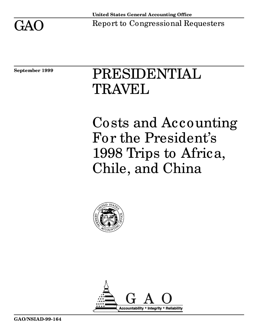 handle is hein.gao/gaobabwux0001 and id is 1 raw text is: United States General Accounting Office
Report to Congressional Requesters


GAO


September 1999


PRESIDENTIAL
TRAVEL


Costs and Accounting
For the President's
1998 Trips to Africa,
Chile, and China


,GAO
****      ccountability * Integrity * Reli ability


GAO/NSIAD-99-164


