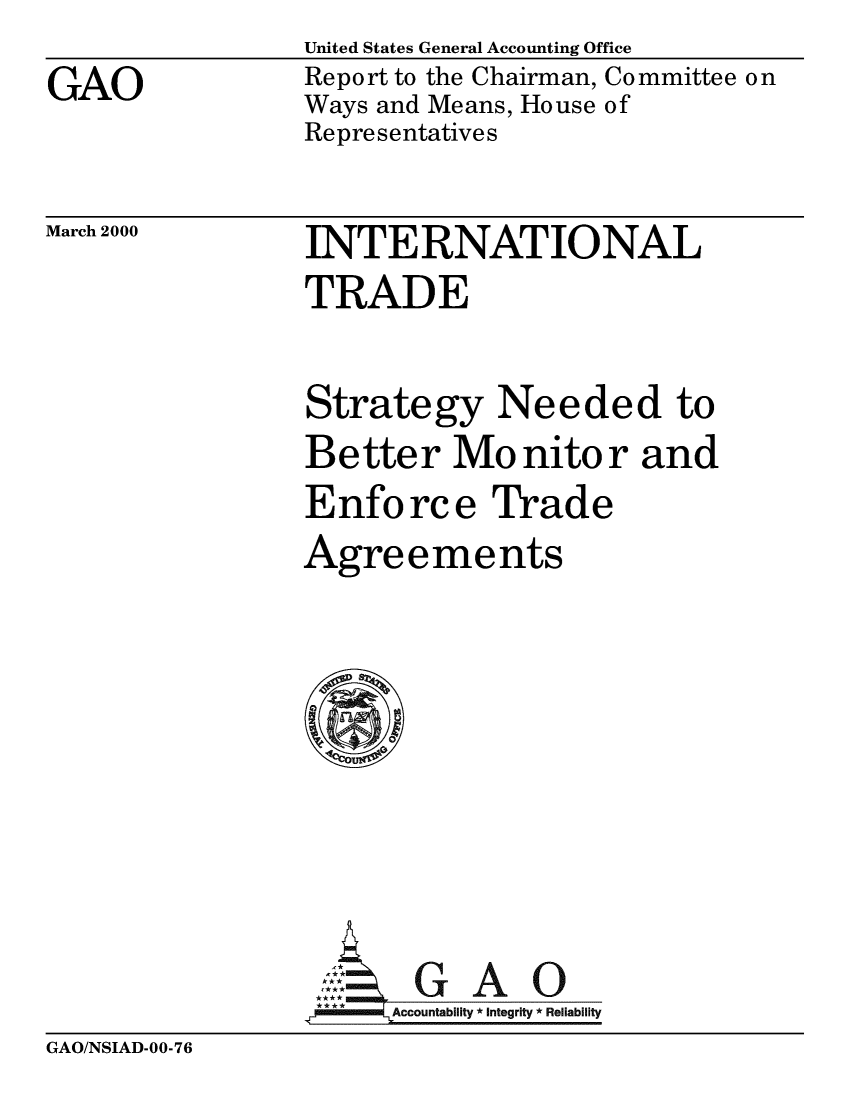 handle is hein.gao/gaobabxcf0001 and id is 1 raw text is: 
GAO


United States General Accounting Office
Report to the Chairman, Committee on
Ways and Means, House of
Representatives


March 2000


INTERNATIONAL
TRADE

Strategy Needed to
Better Mo nito r and
Enforce Trade
Agreements







      GAO
   mmmAccountability *Integrity *Reliability


GAO/NSIAD-00-76


