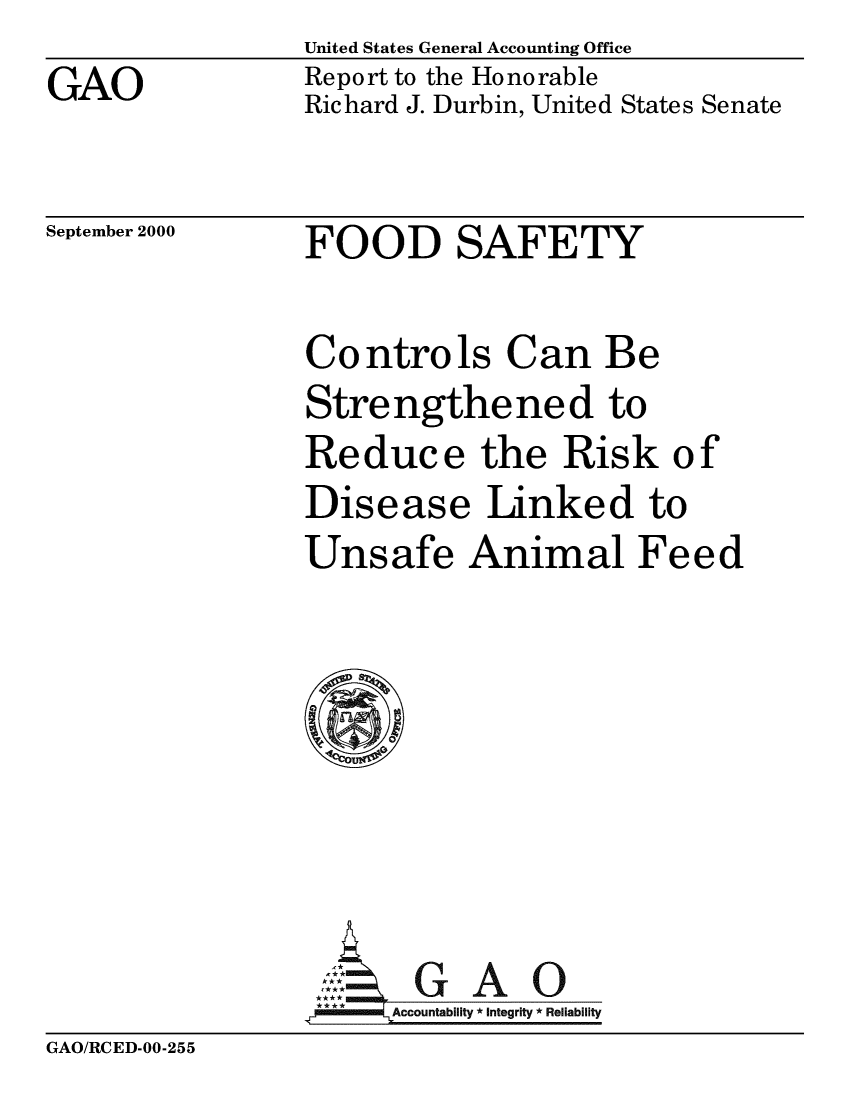handle is hein.gao/gaobabxtp0001 and id is 1 raw text is: 
GAO


United States General Accounting Office
Report to the Honorable
Richard J. Durbin, United States Senate


September 2000


FOOD SAFETY


Controls Can Be
Strengthened to
Reduce the Risk of
Disease Linked to
Unsafe Animal Feed







,MZ; GAO
  l~llm Accountability *integrity *Reliability


GAO/RCED-00-255



