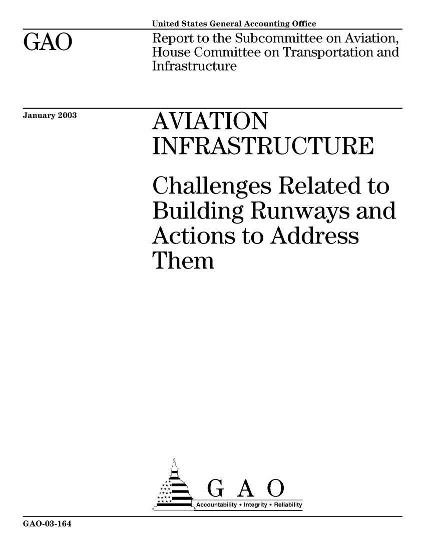 handle is hein.gao/gaobabzgf0001 and id is 1 raw text is: 
GAO


United States General Accounting Office
Report to the Subcommittee on Aviation,
House Committee on Transportation and
Infrastructure


January 2003


AVIATION
INFRASTRUCTURE

Challenges Related to
Building Runways and
Actions to Address
Them











-    Accountability * Integrity * Reliability


GAO-03-164


