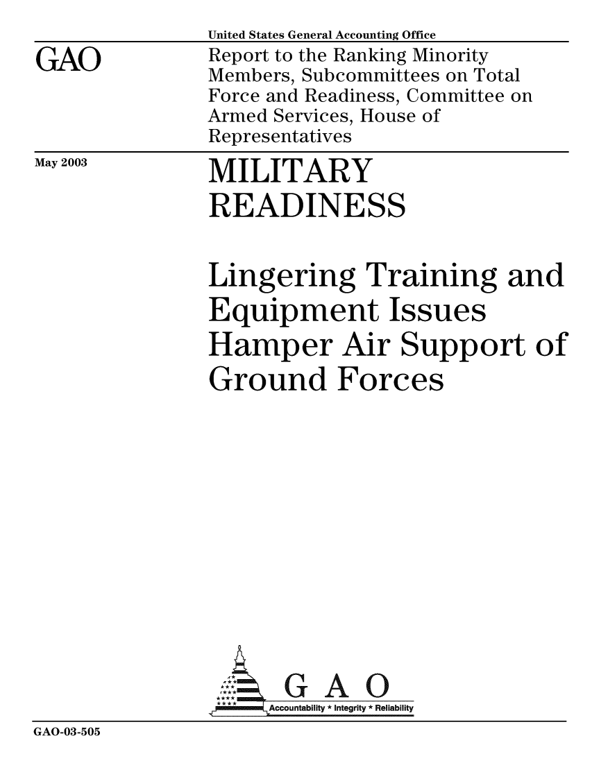 handle is hein.gao/gaobabzld0001 and id is 1 raw text is: 
GAO


May 2003


United States General Accounting Office
Report to the Ranking Minority
Members, Subcommittees on Total
Force and Readiness, Committee on
Armed Services, House of
Representatives


MILITARY
READINESS


Lingering Training and
Equipment Issues
Hamper Air Support of
Ground Forces


GAO


GAO-03-505


