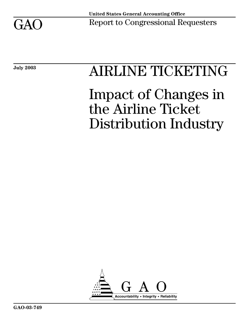 handle is hein.gao/gaobabzqu0001 and id is 1 raw text is: United States General Accounting Office
Report to Congressional Requesters


GAO


July 2003


AIRLINE TICKETING
Impact of Changes in
the Airline Ticket
Distribution Industry










       G A O
     SAccountability * Integrity * Reliability


GAO-03-749


