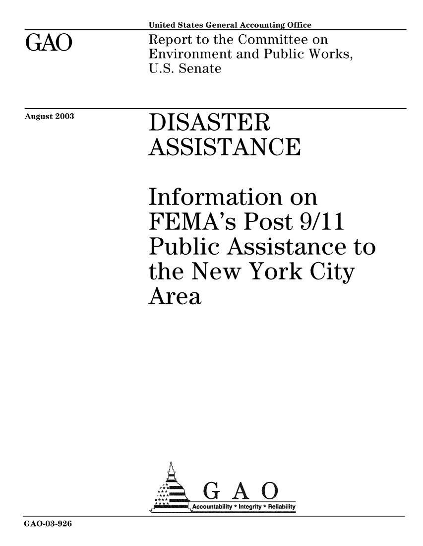 handle is hein.gao/gaobabzrz0001 and id is 1 raw text is: GAO


United States General Accounting Office
Report to the Committee on
Environment and Public Works,
U.S. Senate


August 2003


DISASTER
ASSISTANCE


               Information on
               FEMA's Post 9/11
               Public Assistance to
               the New York City
               Area






               AG A 0
                  SAccountability Integrity * Reliability
GAO-03-926


