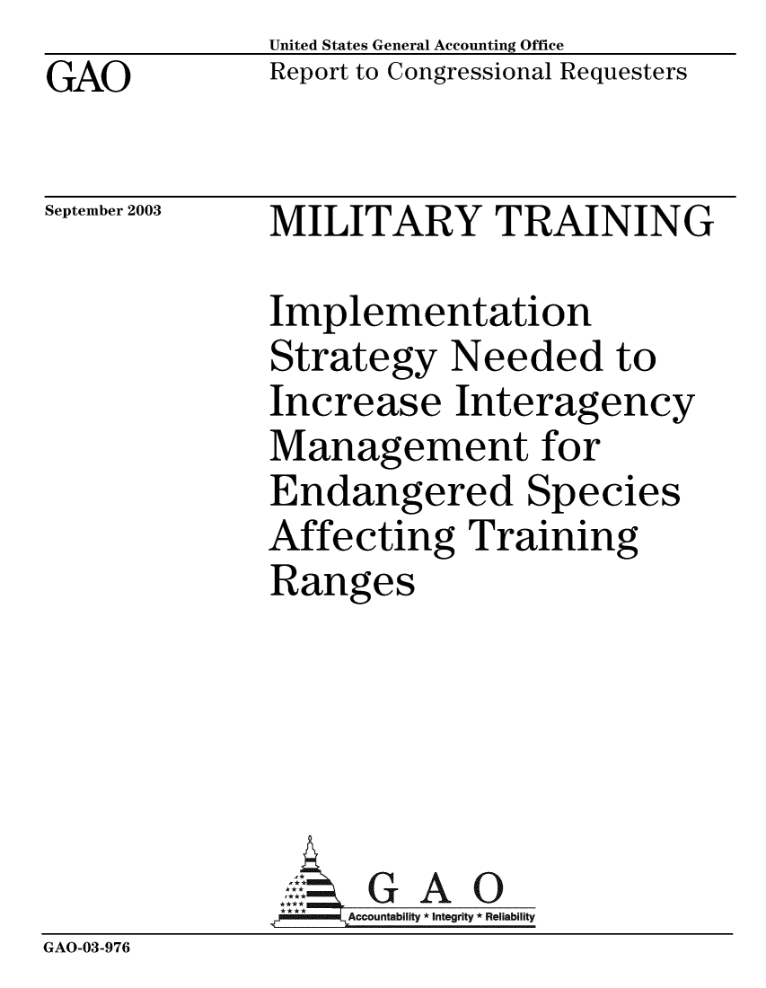 handle is hein.gao/gaobabzui0001 and id is 1 raw text is:             United States General Accounting Office
GAO         Report to Congressional Requesters

September 2003  MILITARY TRAINING

            Implementation
            Strategy Needed to
            Increase Interagency
            Management for
            Endangered Species
            Affecting Training
            Ranges


GAO


GAO-03-976


