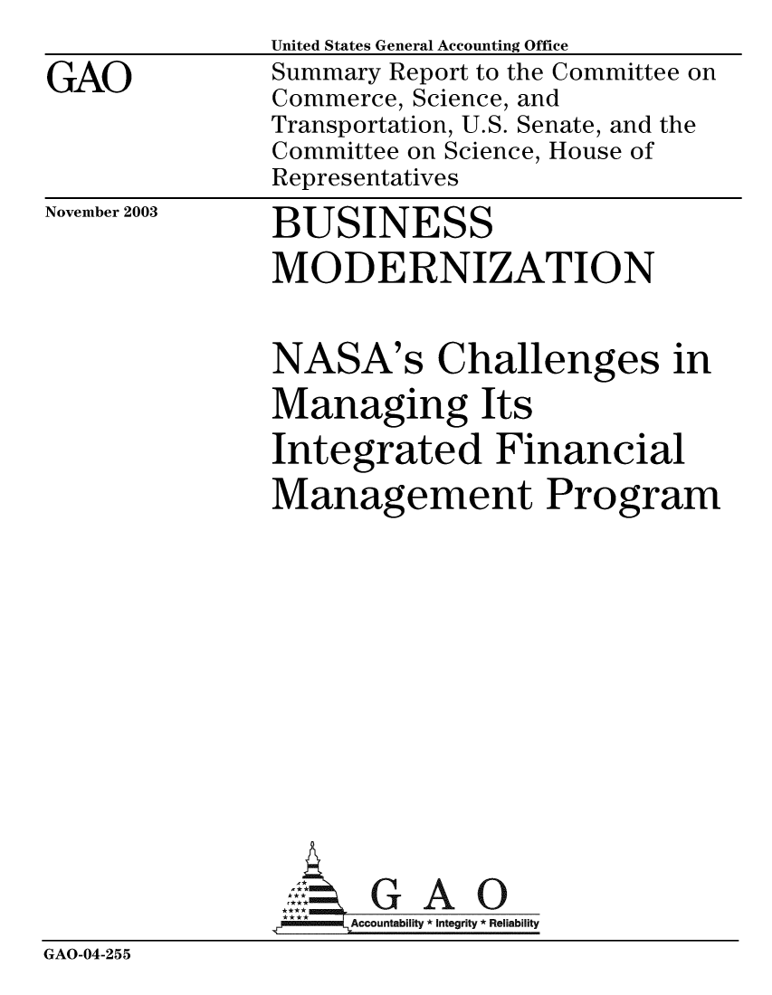 handle is hein.gao/gaobabzxi0001 and id is 1 raw text is:              United States General Accounting Office
GAO          Summary Report to the Committee on
             Commerce, Science, and
             Transportation, U.S. Senate, and the
             Committee on Science, House of
             Representatives


November 2003


BUSINESS


MODERNIZATION

NASA's Challenges in
Managing Its
Integrated Financial
Management Program


GAO


GAO-04-255


