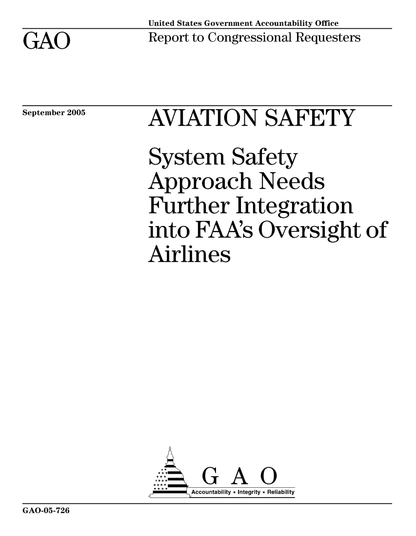 handle is hein.gao/gaobacbfn0001 and id is 1 raw text is: GAO


United States Government Accountability Office
Report to Congressional Requesters


September 2005


AVIATION SAFETY
System Safety
Approach Needs
Further Integration
into FAAs Oversight of
Airlines







       G A 0
-    Accountability * Integrity * Reliability


GAO-05-726


