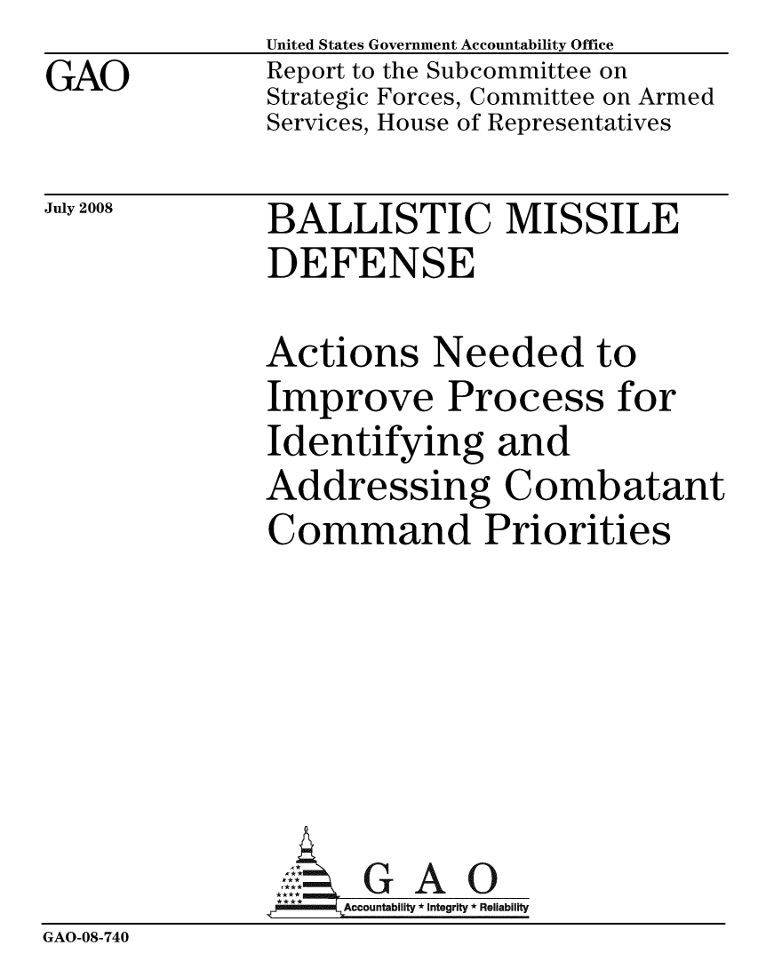 handle is hein.gao/gaobacdey0001 and id is 1 raw text is:               United States Government Accountability Office
GAO           Report to the Subcommittee on
              Strategic Forces, Committee on Armed
              Services, House of Representatives


July 2008


BALLISTIC MISSILE
DEFENSE


Actions Needed to
Improve Process for
Identifying and
Addressing Combatant
Command Priorities


                 .,  GAO
                    Accountability * Integrity * Reliability
GAO-08-740


