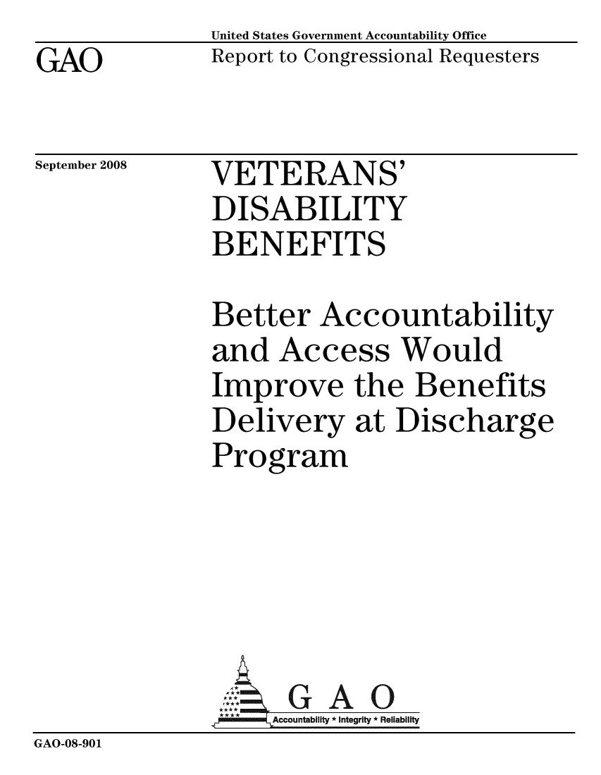 handle is hein.gao/gaobacdgk0001 and id is 1 raw text is: GAO


United States Government Accountability Office
Report to Congressional Requesters


September 2008


VETERANS'
DISABILITY
BENEFITS


              Better Accountability
              and Access Would
              Improve the Benefits
              Delivery at Discharge
              Program





                ::: GAO
                **    A    0
                   Accountability * Integrity * Reliability
GAO-08-901


