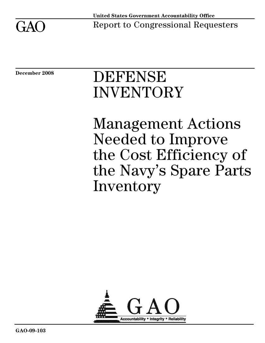 handle is hein.gao/gaobacdlk0001 and id is 1 raw text is: GAO


United States Government Accountability Office
Report to Congressional Requesters


December 2008


DEFENSE
INVENTORY


              Management Actions
              Needed to Improve
              the Cost Efficiency of
              the Navy's Spare Parts
              Inventory





                i
                & GAO
                   Accountability * Integrity * Reliability
GAO-09-103


