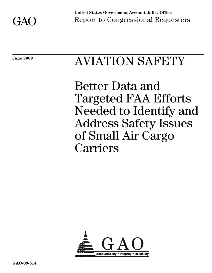 handle is hein.gao/gaobacdtr0001 and id is 1 raw text is: GAO


United States Government Accountability Office
Report to Congressional Requesters


June 2009


AVIATION SAFETY


               Better Data and
               Targeted FAA Efforts
               Needed to Identify and
               Address Safety Issues
               of Small Air Cargo
               Carriers





                 I
                 &GAO
                   Accountability * Integrity * Reliability
GAO-09-614


