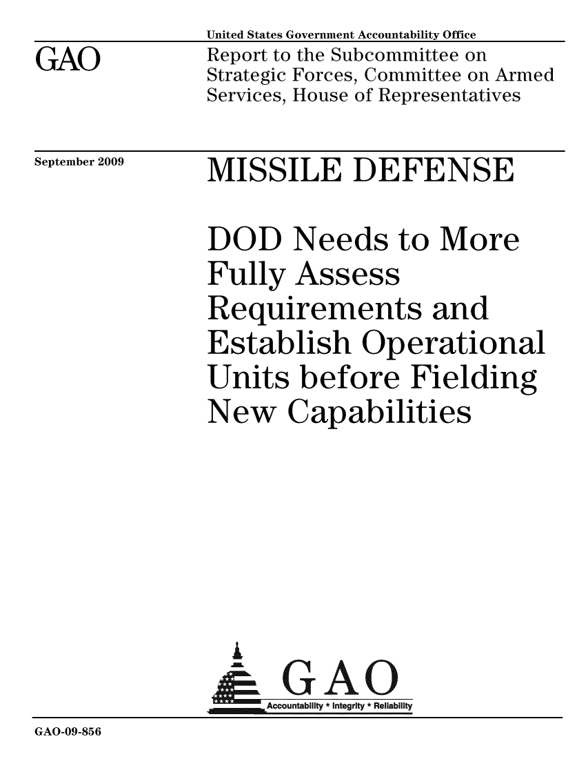 handle is hein.gao/gaobacdya0001 and id is 1 raw text is: GAO


United States Government Accountability Office
Report to the Subcommittee on
Strategic Forces, Committee on Armed
Services, House of Representatives


September 2009


MISSILE DEFENSE


DOD Needs to More
Fully Assess
Requirements and
Establish Operational
Units before Fielding
New Capabilities


                 i
                 -k GAO-
                    Accountability * Integrity * Reliability
GAO-09-856


