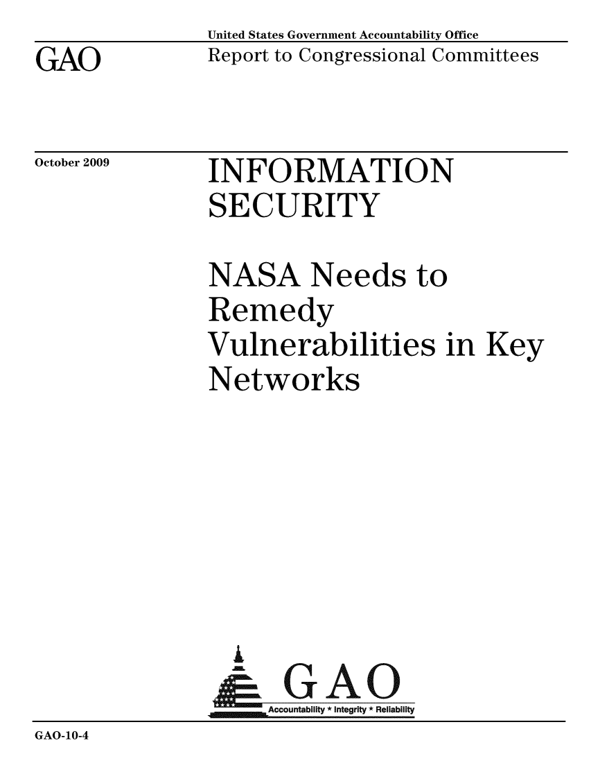 handle is hein.gao/gaobacead0001 and id is 1 raw text is: GAO


United States Government Accountability Office
Report to Congressional Committees


October 2009


INFORMATION
SECURITY


               NASA Needs to
               Remedy
               Vulnerabilities in Key
               Networks






                 L
                 & GAO
               4Accountability * Integrity * Reliability
GAO-10-4


