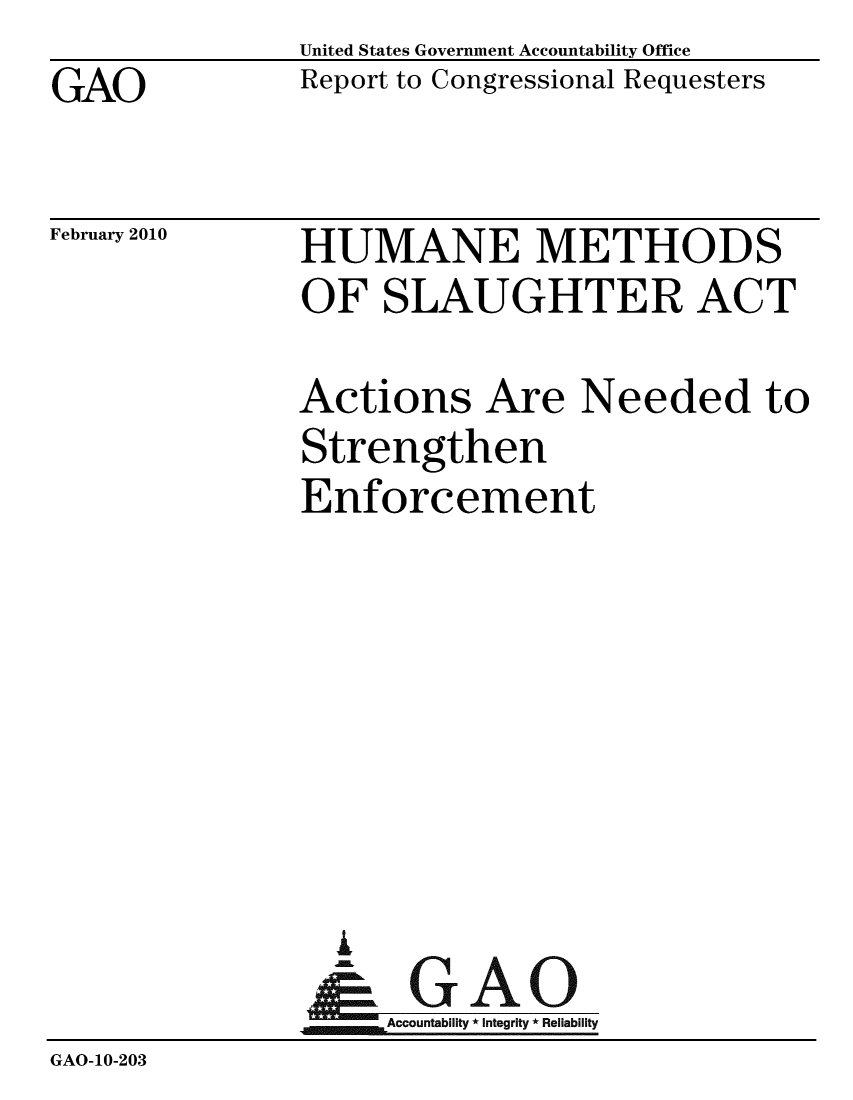 handle is hein.gao/gaobacefm0001 and id is 1 raw text is: 
GAO


United States Government Accountability Office
Report to Congressional Requesters


February 2010


HUMANE METHODS
OF SLAUGHTER ACT


               Actions Are Needed to
               Strengthen
               Enforcement








                 A
               &GAO
                    Accountability * Integrity * Reliability
GAO-10-203


