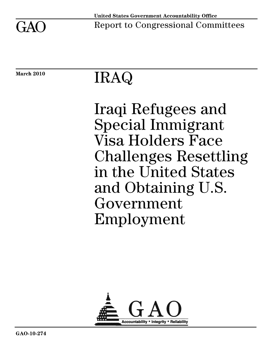 handle is hein.gao/gaobacegj0001 and id is 1 raw text is:               United States Government Accountability Office
GAO           Report to Congressional Committees

March 2010    IRAQ

              Iraqi Refugees and
              Special Immigrant
              Visa Holders Face
              Challenges Resettling
              in the United States
              and Obtaining U.S.
              Government
              Employment



                A
                & GAO
                   Accountability * Integrity * Reliability
GAO-10-274



