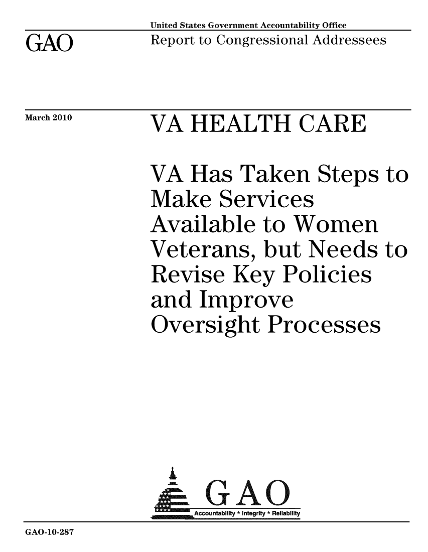 handle is hein.gao/gaobacehf0001 and id is 1 raw text is: GAO


United States Government Accountability Office
Report to Congressional Addressees


March 2010


VA HEALTH CARE


VA Has Taken Steps to
Make Services
Available to Women
Veterans, but Needs to
Revise Key Policies
and Improve
Oversight Processes




  A
     Accountability * Integrity * Reliability


GAO-10-287


