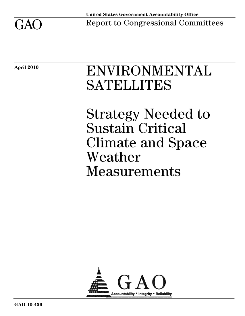 handle is hein.gao/gaobaceiv0001 and id is 1 raw text is: GAO


United States Government Accountability Office
Report to Congressional Committees


April 2010


ENVIRONMENTAL
SATELLITES


              Strategy Needed to
              Sustain Critical
              Climate and Space
              Weather
              Measurements





                A
                & GAO
                   Accountability * Integrity * Reliability
GAO-10-456


