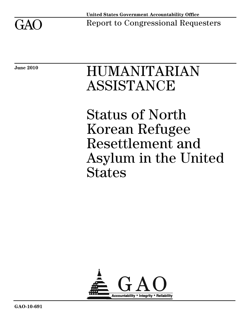 handle is hein.gao/gaobacelo0001 and id is 1 raw text is: GAO


United States Government Accountability Office
Report to Congressional Requesters


June 2010


HUMANITARIAN
ASSISTANCE


               Status of North
               Korean Refugee
               Resettlement and
               Asylum in the United
               States





                 A
                 & GAO
                    Accountability * Integrity * Reliability
GAO-10-691


