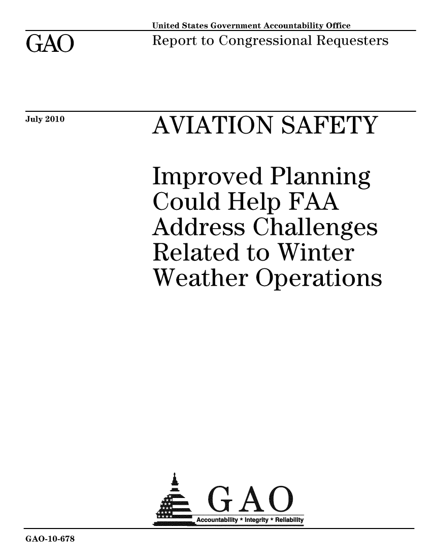 handle is hein.gao/gaobacenr0001 and id is 1 raw text is: GAO


United States Government Accountability Office
Report to Congressional Requesters


July 2010


AVIATION SAFETY


               Improved Planning
               Could Help FAA
               Address Challenges
               Related to Winter
               Weather Operations






                 A
                 & GAO
                   Accountability * Integrity * Reliability
GAO-10-678


