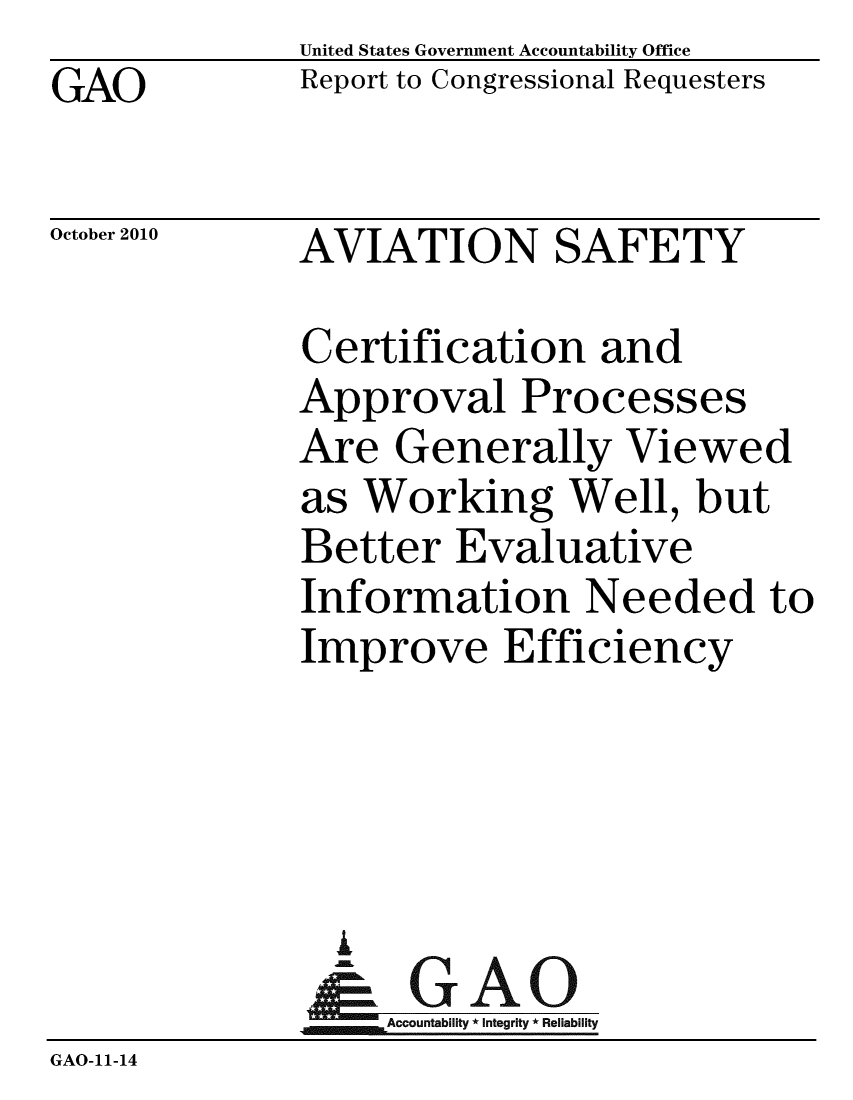 handle is hein.gao/gaobacern0001 and id is 1 raw text is: GAO


United States Government Accountability Office
Report to Congressional Requesters


October 2010


AVIATION SAFETY


Certification and
Approval Processes
Are Generally Viewed
as Working Well, but
Better Evaluative
Information Needed to
Improve Efficiency


                i
                -k GAO-
                   Accountability * Integrity * Reliability
GAO-11-14


