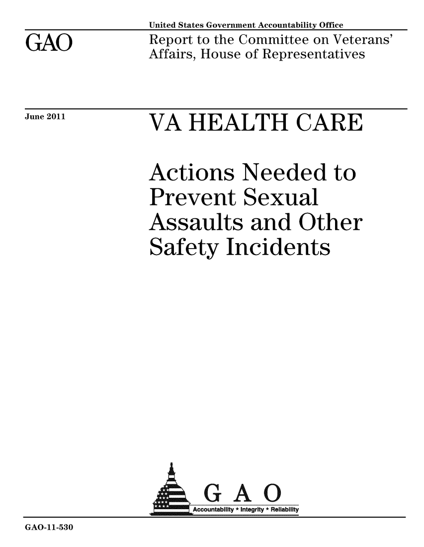 handle is hein.gao/gaobacfbl0001 and id is 1 raw text is: GAO


United States Government Accountability Office
Report to the Committee on Veterans'
Affairs, House of Representatives


June 2011


VA HEALTH CARE


Actions Needed to
Prevent Sexual
Assaults and Other
Safety Incidents


              A1GAO
GAO-11-530


