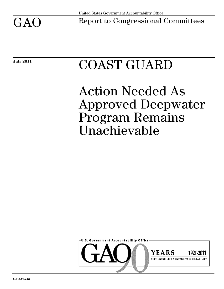 handle is hein.gao/gaobacfex0001 and id is 1 raw text is: 

GAO


July 2011


United States Government Accountability Office
Report to Congressional Committees


COAST GUARD


Action Needed As
Approved Deepwater

Program Remains

Unachievable


U.S. Government Accountability Office


GAO


YEARS


1921-2011


ACCOUNTABILITY * INTEGRITY * RELIABILITY


GAO-11-743



