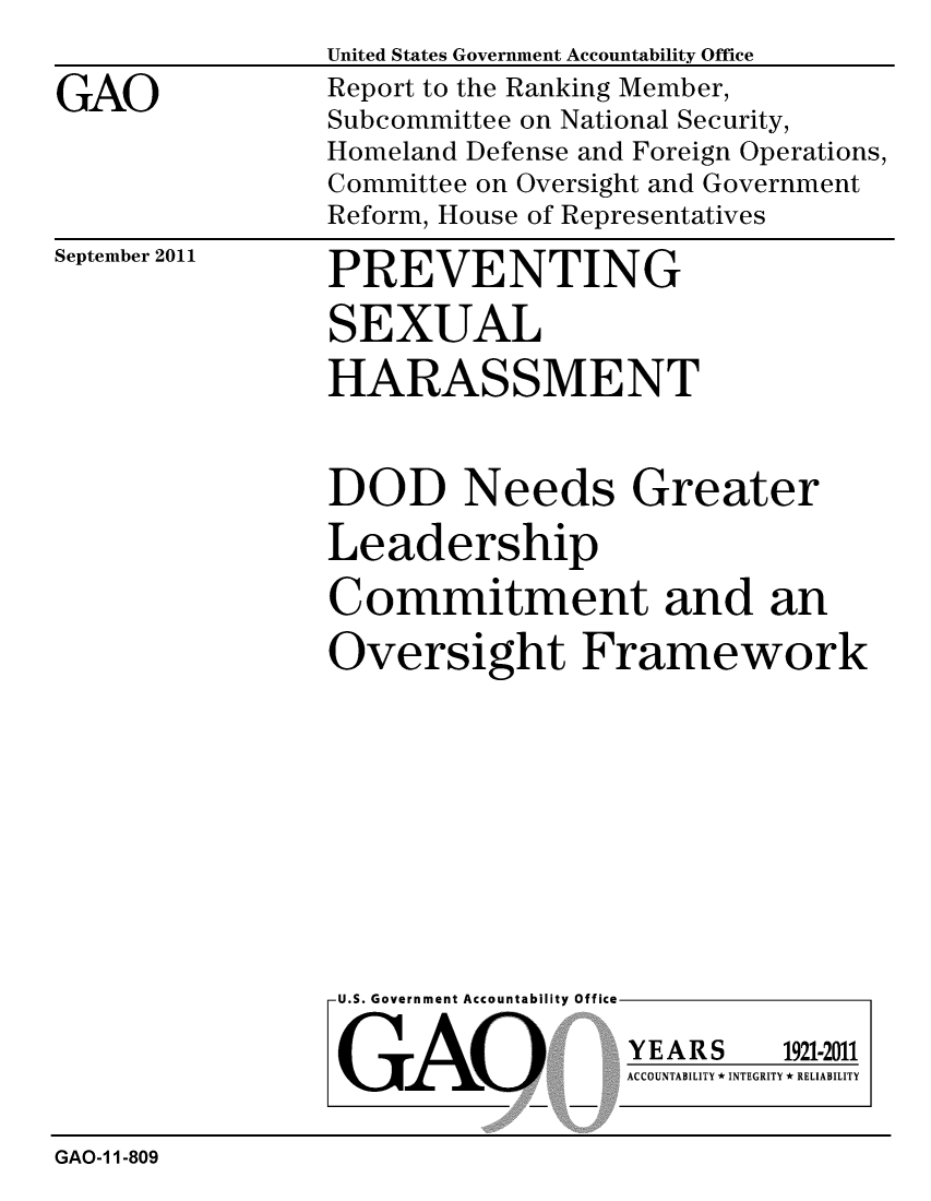 handle is hein.gao/gaobacfhr0001 and id is 1 raw text is: 

GAO


United States Government Accountability Office
Report to the Ranking Member,
Subcommittee on National Security,
Homeland Defense and Foreign Operations,
Committee on Oversight and Government
Reform, House of Representatives


September 2011


PREVENTING

SEXUAL

HARASSMENT


DOD Needs Greater

Leadership

Commitment and an

Oversight Framework


U.S. Government Accountability Office


GAO


YEARS


1921-2011


ACCOUNTABILITY * INTEGRITY * RELIABILITY


GAO-1 1-809


