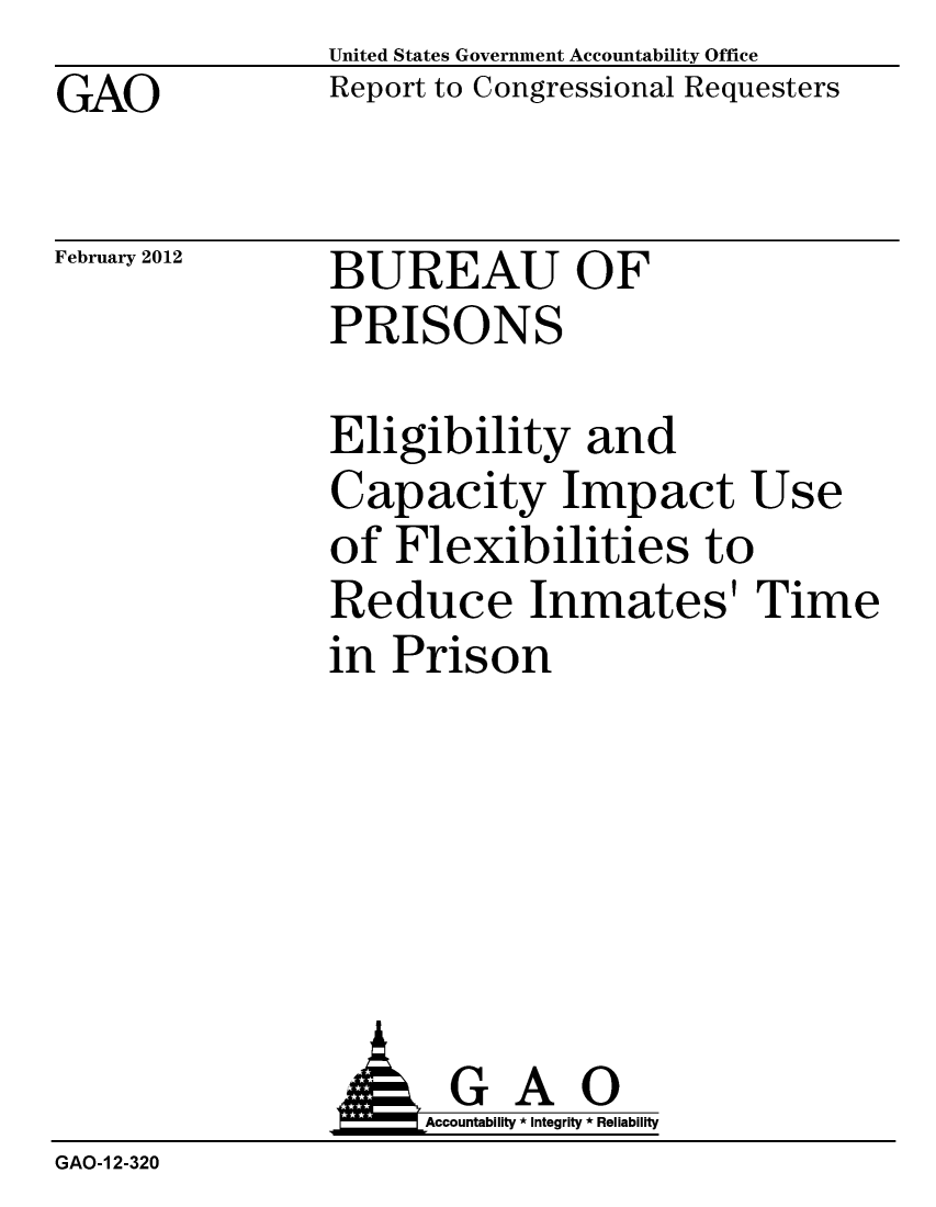 handle is hein.gao/gaobacfsi0001 and id is 1 raw text is: GAO


United States Government Accountability Office
Report to Congressional Requesters


February 2012


BUREAU OF
PRISONS


Eligibility and
Capacity Impact Use
of Flexibilities to
Reduce Inmates' Time
in Prison


                AGAO
                    Accountability * Integrity * Reliability
GAO-1 2-320


