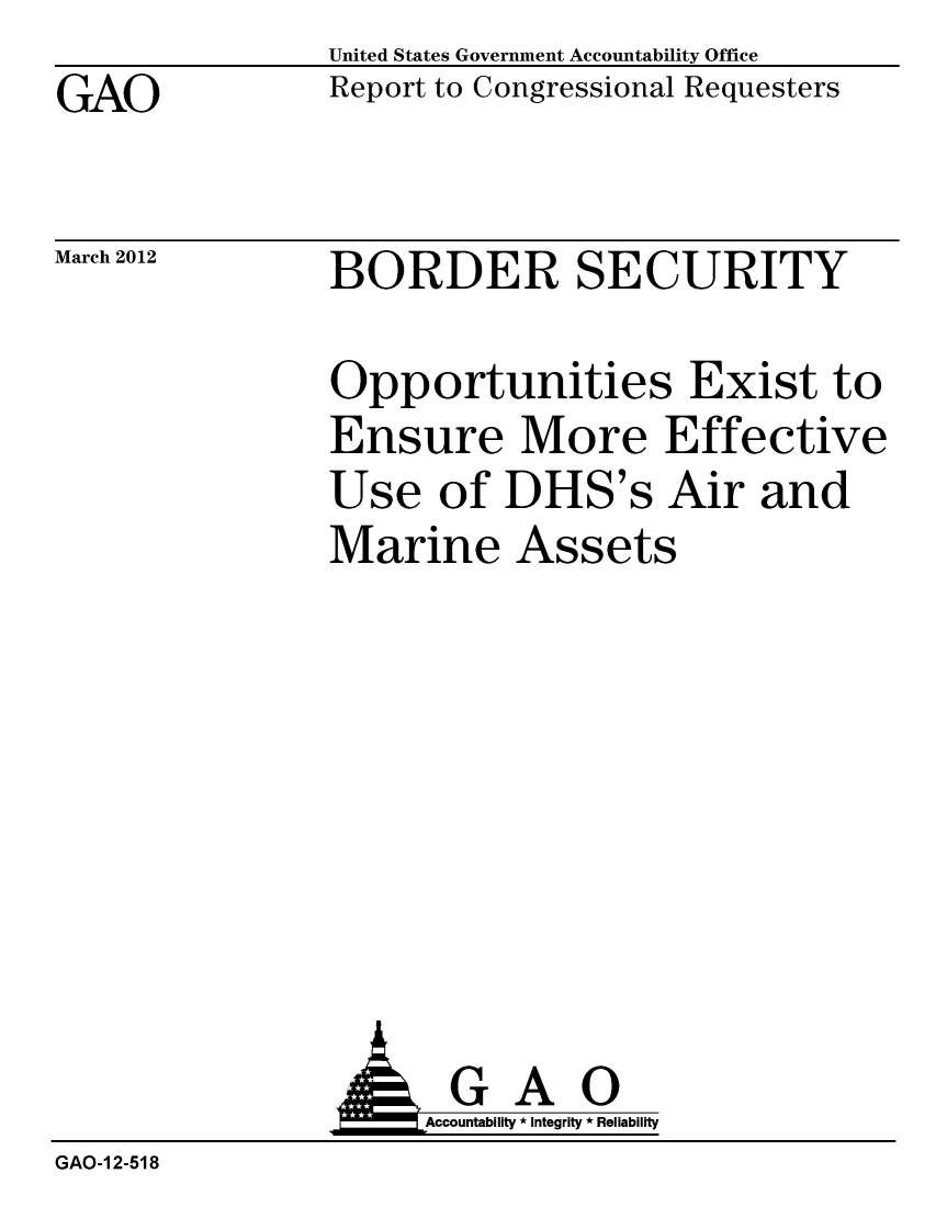 handle is hein.gao/gaobacfxq0001 and id is 1 raw text is: GAO


United States Government Accountability Office
Report to Congressional Requesters


March 2012


BORDER SECURITY


Opportunities Exist to
Ensure More Effective
Use of DHS's Air and
Marine Assets


               AGAO
                   Accountability * Integrity * Reliability
GAO-1 2-518


