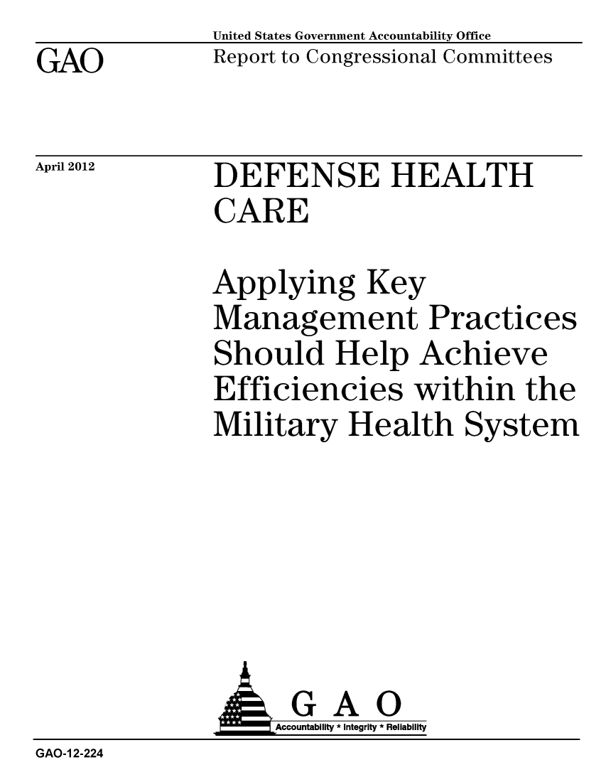handle is hein.gao/gaobacfyj0001 and id is 1 raw text is: GAO


United States Government Accountability Office
Report to Congressional Committees


April 2012


DEFENSE HEALTH
CARE


Applying Key
Management Practices
Should Help Achieve
Efficiencies within the
Military Health System


              AGAO
                   Accountability * Integrity * Reliability
GAO-1 2-224


