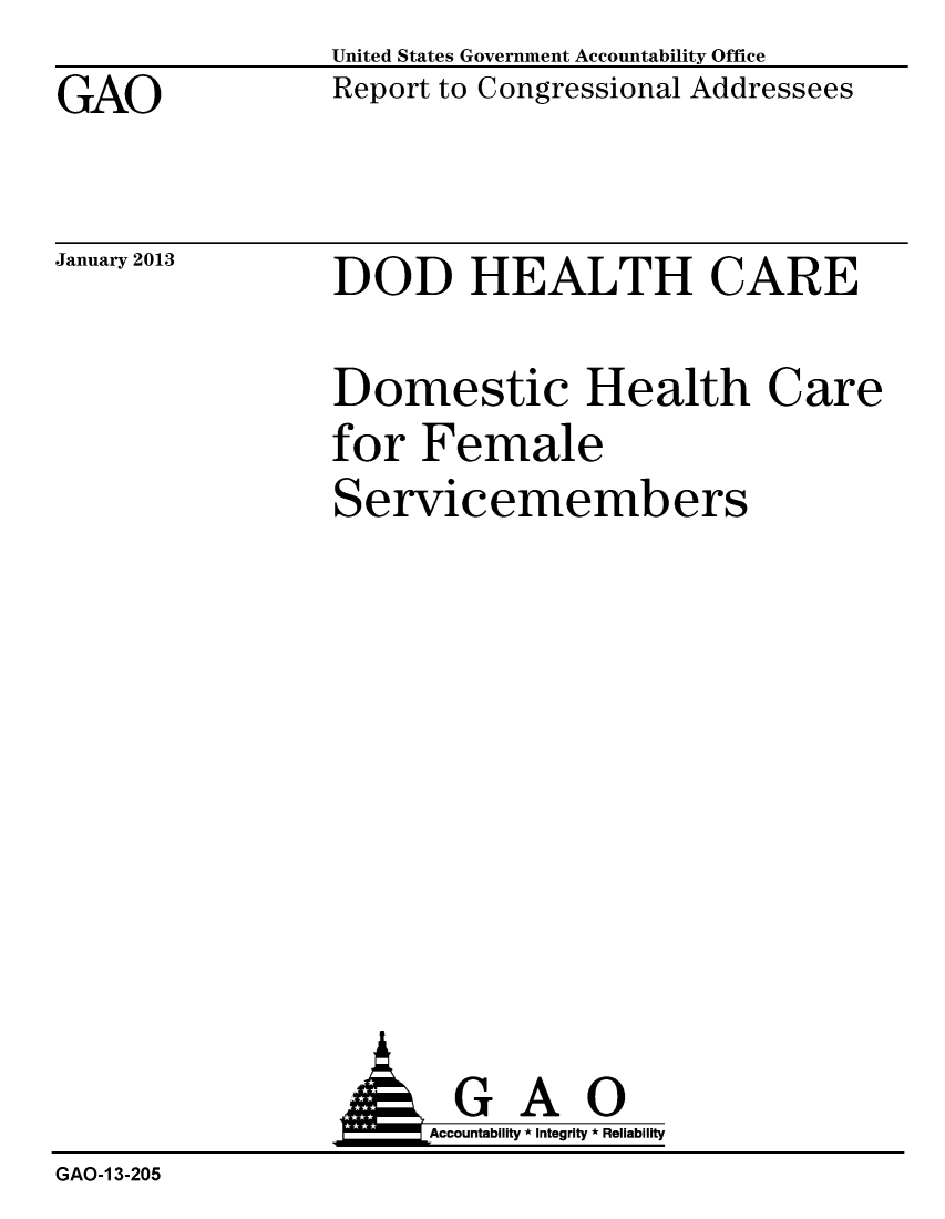 handle is hein.gao/gaobacgvj0001 and id is 1 raw text is: GAO


January 2013


United States Government Accountability Office
Report to Congressional Addressees


DOD HEALTH CARE


Domestic Health Care
for Female
Servicemembers


                 G A 0
                      Accountability * Integrity * Reliability
GAO-1 3-205


