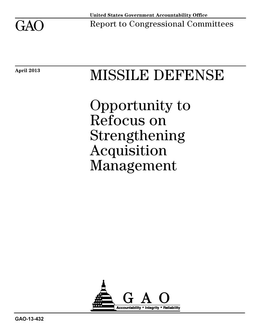 handle is hein.gao/gaobachdq0001 and id is 1 raw text is: GAO


April 2013


United States Government Accountability Office
Report to Congressional Committees


MISSILE DEFENSE


Opportunity to
Refocus on
Strengthening
Acquisition
Management


                     Accountability * Integrity * Reliability
GAO-1 3-432


