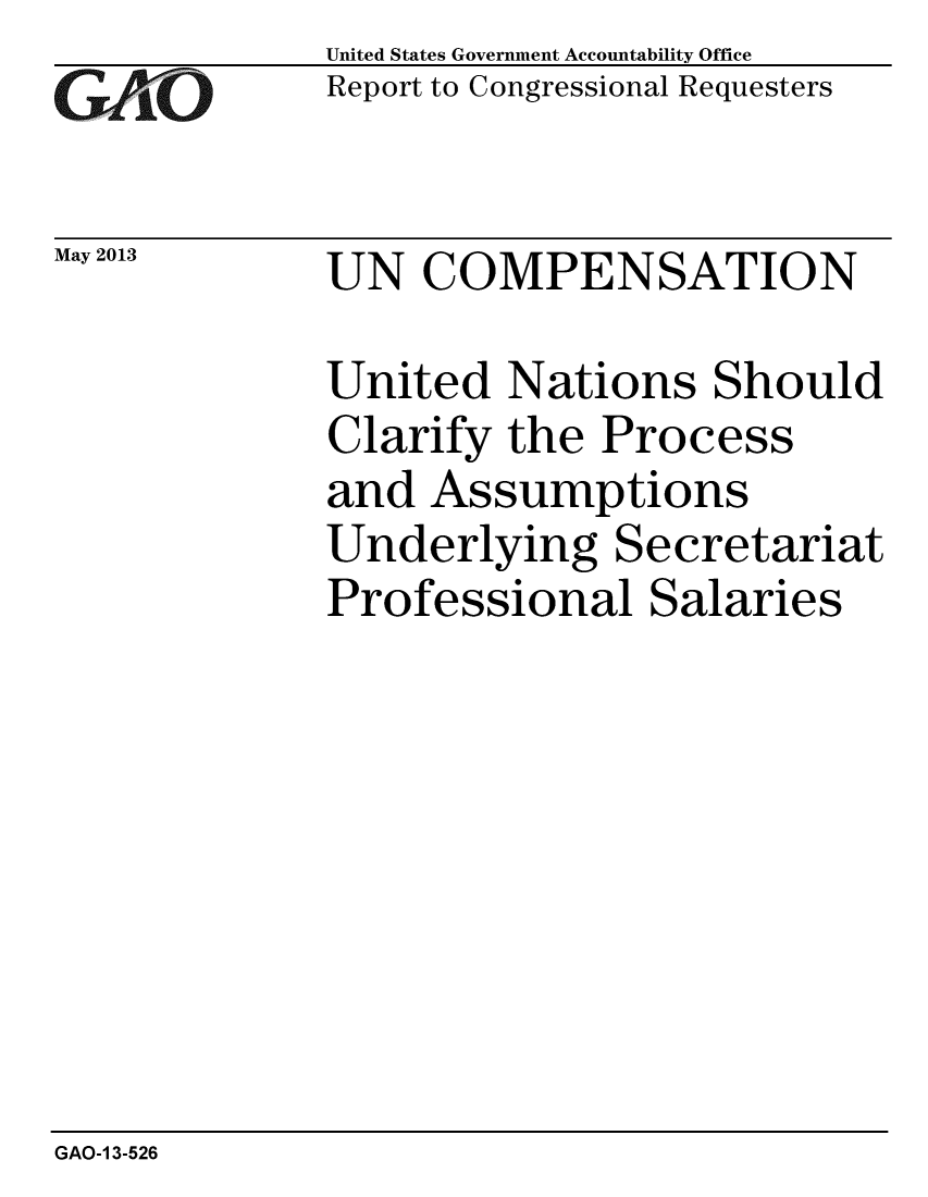 handle is hein.gao/gaobachfu0001 and id is 1 raw text is: 
G2AvO


May 2013


United States Government Accountability Office
Report to Congressional Requesters


UN COMPENSATION


United Nations Should
Clarify the Process
and Assumptions
Underlying Secretariat
Professional Salaries


GAO-1 3-526


