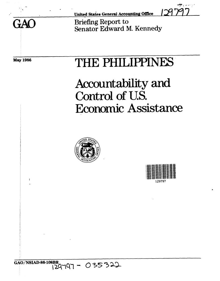 handle is hein.gao/gaobachrc0001 and id is 1 raw text is: 
ITnIt.~d ~tAtPs General Accountln~ Office


GxAO


May 1986


Briefing Report to
Senator Edward M. Kennedy


THE PHILIPPINES



Accountability and

Control of U.S.
           EA

Economic Assistance


M
    out,


129797


GAO/NSAD-86-1O8BR


United Staies General Accounting Office


