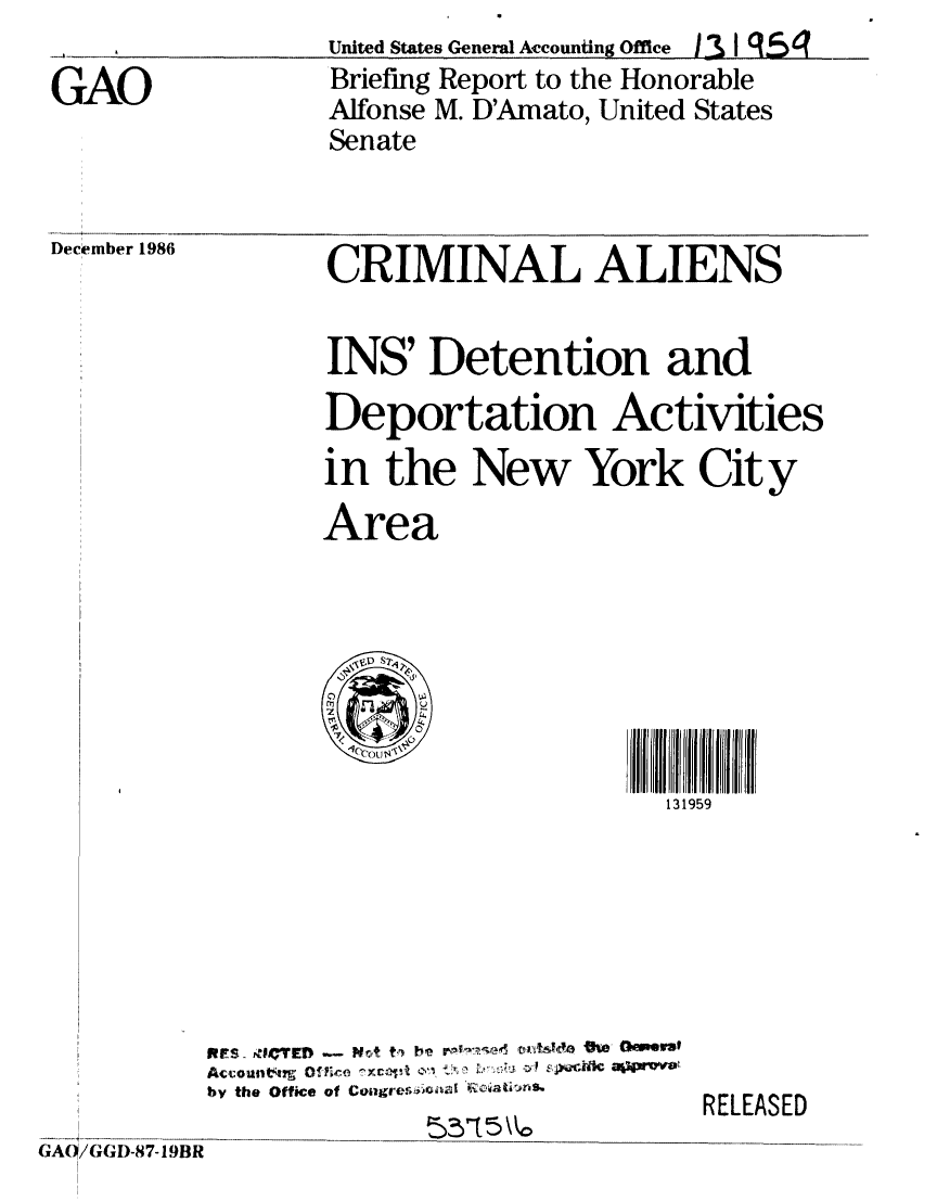 handle is hein.gao/gaobachym0001 and id is 1 raw text is: United States General Accounting Office  1  I q 4q


GAO


Briefing Report to the Honorable
Alfonse M. D'Amato, United States
Senate


December 198


6


CRIMINAL ALIENS


INS' Detention and
Deportation Activities
in the New York City
Area


131959


RPS. 4147YFD .- Pfft fr h~e V'so oiitA'slea Ifte OmeiI
by the Office of Co&gre~,)4  oatkns~.


RELEASED


GA/GGID-87-19BR


