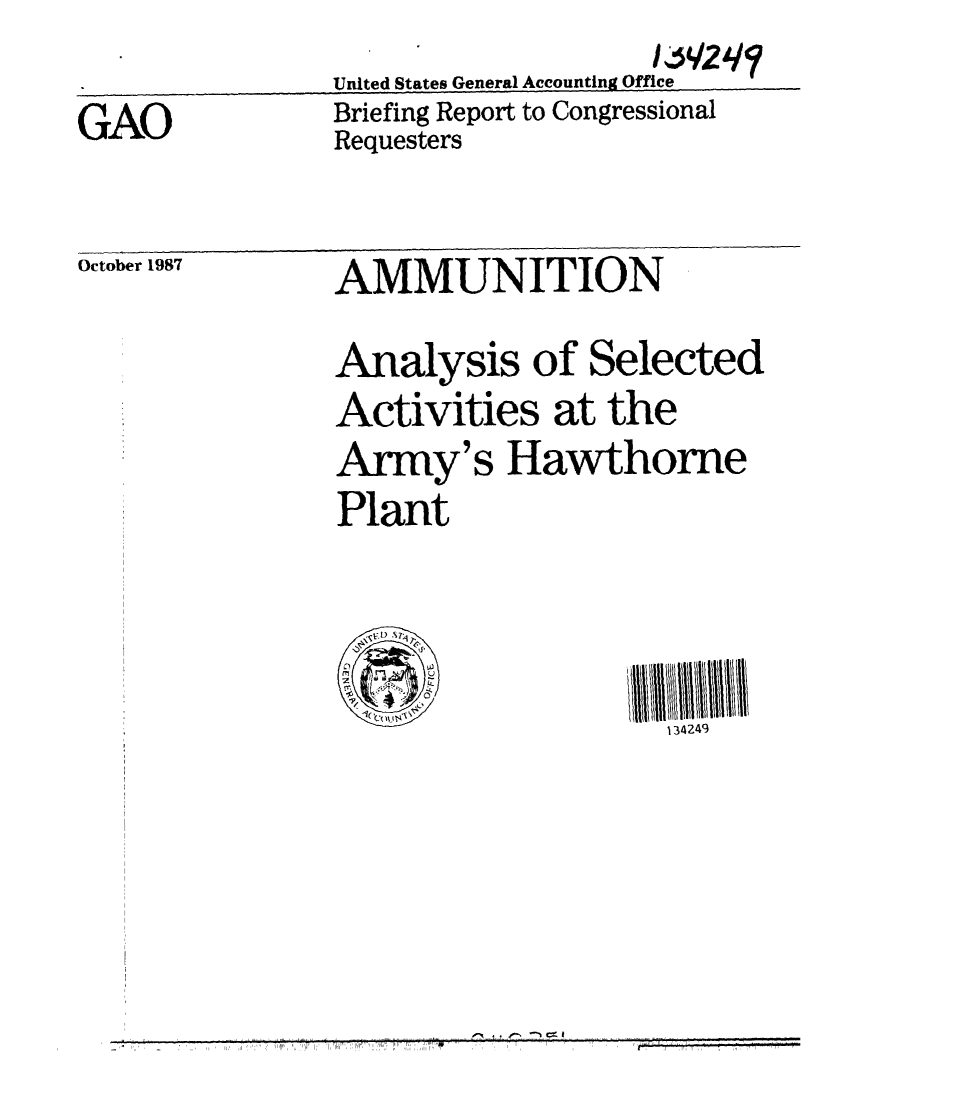 handle is hein.gao/gaobacihy0001 and id is 1 raw text is: 

GAO


United States General Accounting Office
Briefing Report to Congressional
Requesters


October 1987


AMMUNITION

Analysis of Selected
Activities at the
Army's Hawthorne
Plant




                    134249


1!4#1 H


