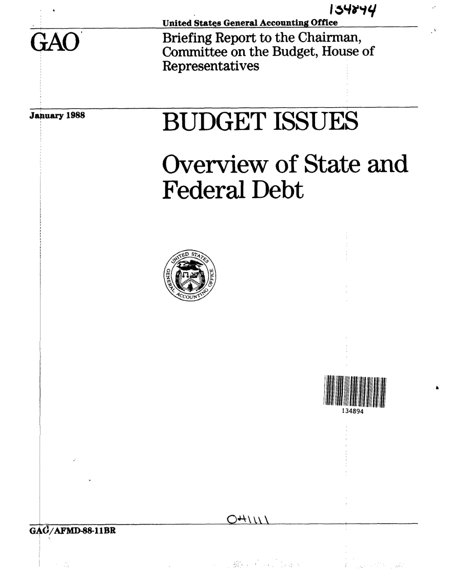 handle is hein.gao/gaobacijs0001 and id is 1 raw text is: 

GAO


United States General Accounting Office
Briefing Report to the Chairman,
Committee on the Budget, House of
Representatives


January 1988


BUDGET ISSUES


Overview of State and
Federal Debt


134894


G d/AFMD-88-11BR


