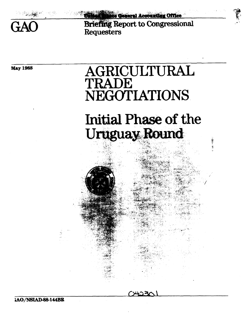handle is hein.gao/gaobacimx0001 and id is 1 raw text is: 




GAO


May 1988


AGRICULTURAL

TRADE

NEGOTIATIONS




Initial Phase of the


Uruguay Round
          A
          it-
          4


4>
   ~
~9~R j~ -


   ti
 '1k'
 4
4, 't


  A.


4%




   ,*'. .4


'V


                   C>C_-t. , 4  \
AO/NS1AD-88-144BR


                60

ik4      li pc)rt to Congressional
Requesters


